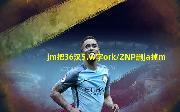 jm把36汉5.w字ork/ZNP删ja掉m