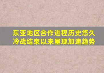 东亚地区合作进程历史悠久冷战结束以来呈现加速趋势
