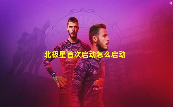 北极星首次启动怎么启动