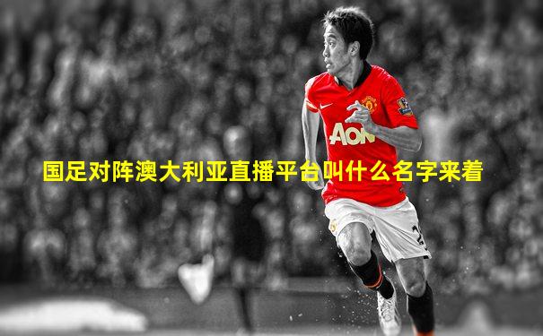 国足对阵澳大利亚直播平台叫什么名字来着