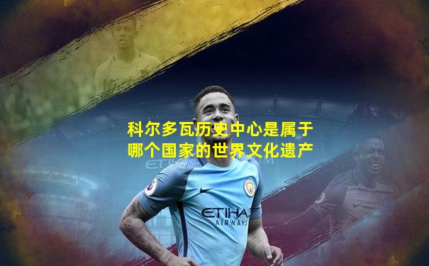 科尔多瓦历史中心是属于哪个国家的世界文化遗产