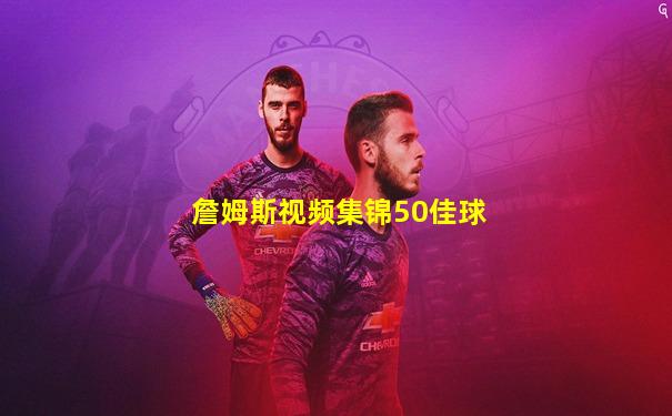 詹姆斯视频集锦50佳球
