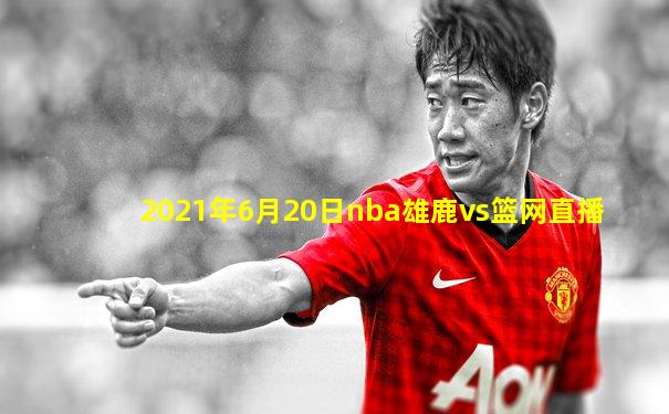 2021年6月20日nba雄鹿vs篮网直播