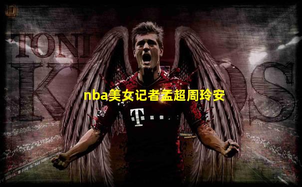 nba美女记者孟超周玲安