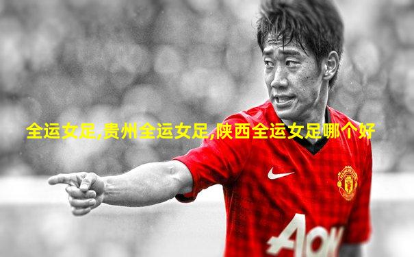 全运女足,贵州全运女足,陕西全运女足哪个好
