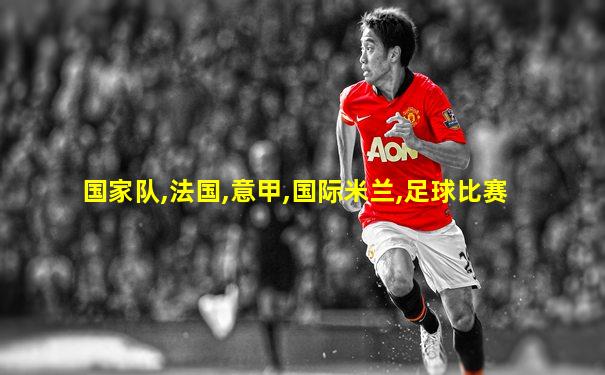 国家队,法国,意甲,国际米兰,足球比赛