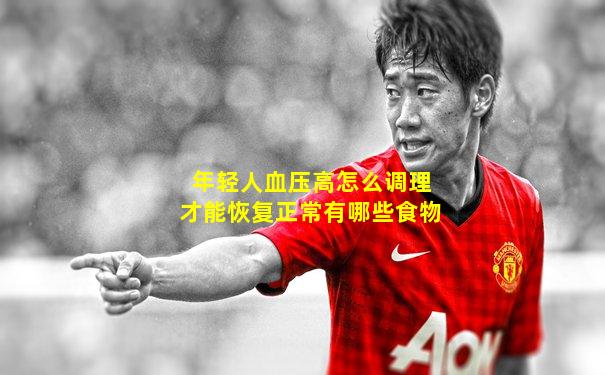 年轻人血压高怎么调理才能恢复正常有哪些食物