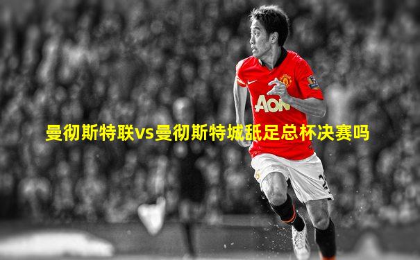 曼彻斯特联vs曼彻斯特城舐足总杯决赛吗