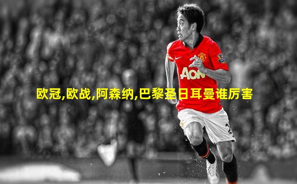 欧冠,欧战,阿森纳,巴黎圣日耳曼谁厉害