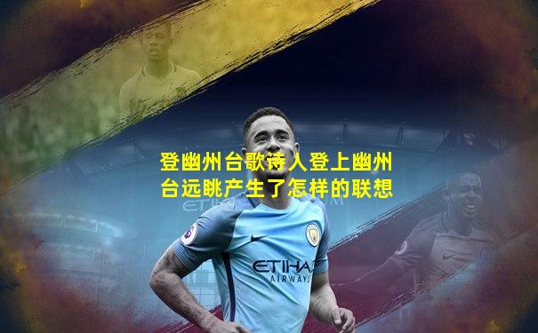 登幽州台歌诗人登上幽州台远眺产生了怎样的联想